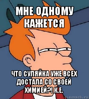 мне одному кажется что суляйка уже всех достала со своей химией?! к.е.