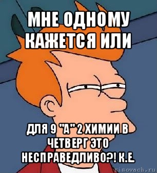 мне одному кажется или для 9 "а" 2 химии в четверг это несправедливо?! к.е., Мем  Фрай (мне кажется или)