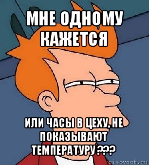 мне одному кажется или часы в цеху, не показывают температуру ???, Мем  Фрай (мне кажется или)