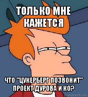 только мне кажется что "цукерберг позвонит" проект дурова и ко?