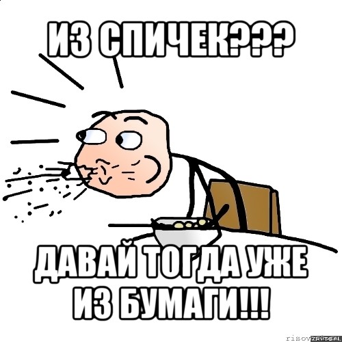 из спичек??? давай тогда уже из бумаги!!!, Мем   как