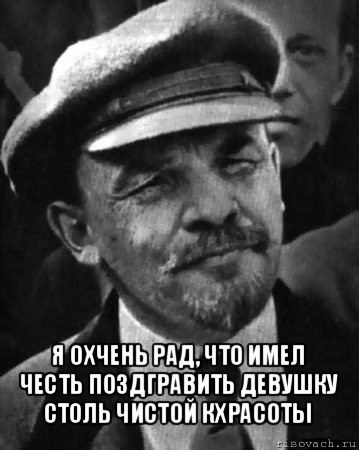  я охчень рад, что имел честь поздгравить девушку столь чистой кхрасоты, Мем ленин