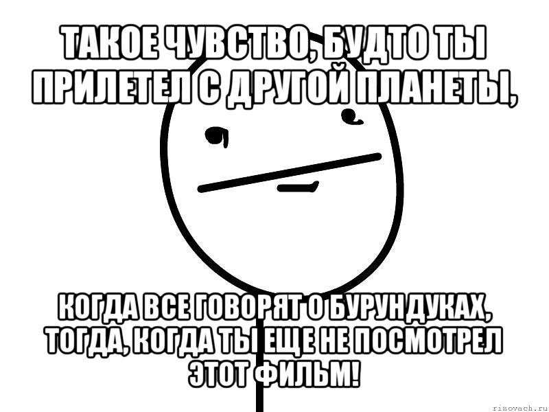 такое чувство, будто ты прилетел с другой планеты, когда все говорят о бурундуках, тогда, когда ты еще не посмотрел этот фильм!