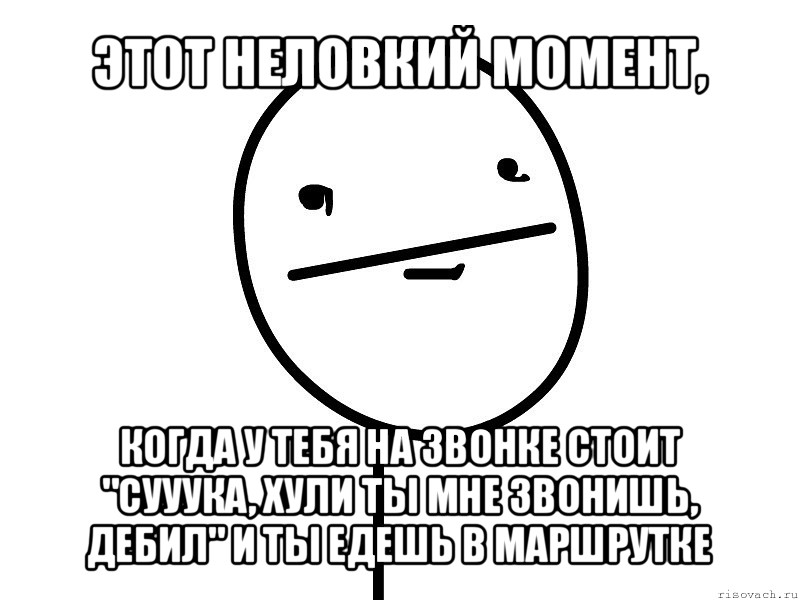 этот неловкий момент, когда у тебя на звонке стоит "сууука, хули ты мне звонишь, дебил" и ты едешь в маршрутке