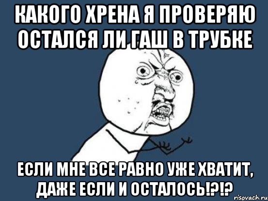 какого хрена я проверяю остался ли гаш в трубке если мне все равно уже хватит, даже если и осталось!?!?, Мем Ну почему