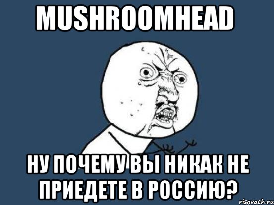 mushroomhead ну почему вы никак не приедете в россию?, Мем Ну почему