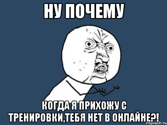 ну почему когда я прихожу с тренировки,тебя нет в онлайне?!, Мем Ну почему