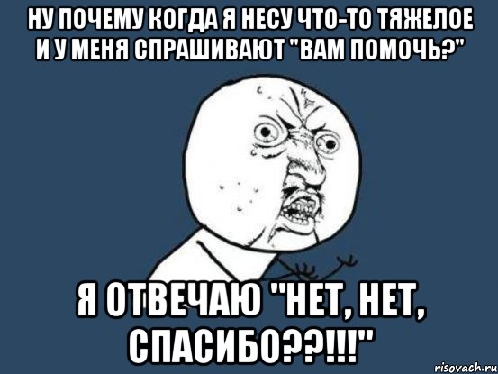 ну почему когда я несу что-то тяжелое и у меня спрашивают "вам помочь?" я отвечаю "нет, нет, спасибо??!!!", Мем Ну почему