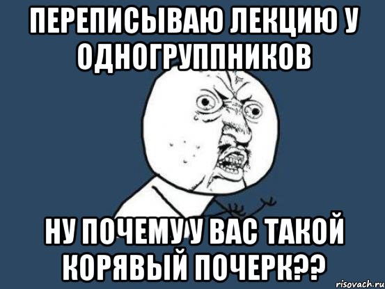 переписываю лекцию у одногруппников ну почему у вас такой корявый почерк??, Мем Ну почему