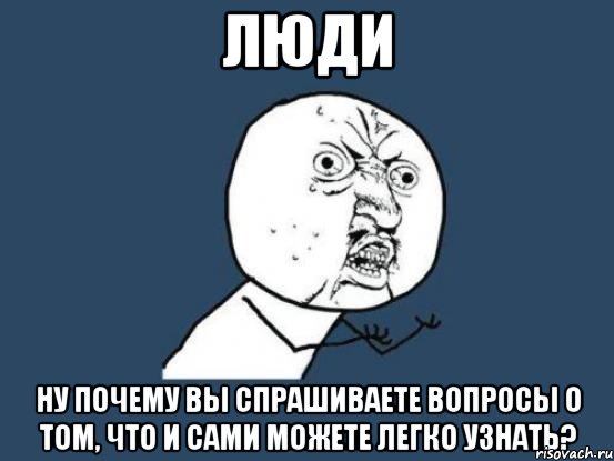 люди ну почему вы спрашиваете вопросы о том, что и сами можете легко узнать?, Мем Ну почему