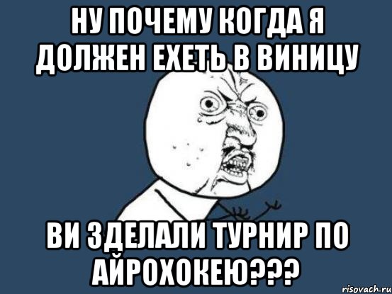 ну почему когда я должен ехеть в виницу ви зделали турнир по айрохокею???, Мем Ну почему