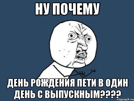 ну почему день рождения пети в один день с выпускным???, Мем Ну почему