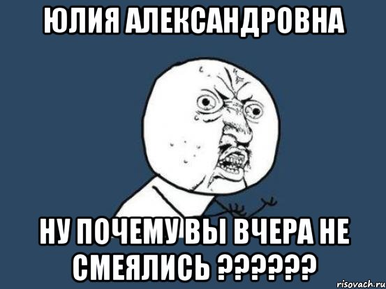 юлия александровна ну почему вы вчера не смеялись ???, Мем Ну почему