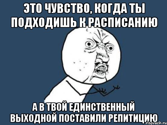 это чувство, когда ты подходишь к расписанию а в твой единственный выходной поставили репитицию, Мем Ну почему