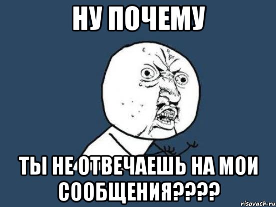 ну почему ты не отвечаешь на мои сообщения???, Мем Ну почему