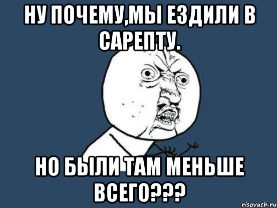 ну почему,мы ездили в сарепту. но были там меньше всего???, Мем Ну почему