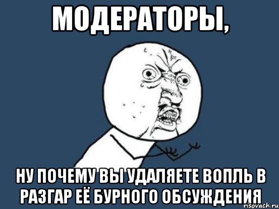 модераторы, ну почему вы удаляете вопль в разгар её бурного обсуждения, Мем Ну почему