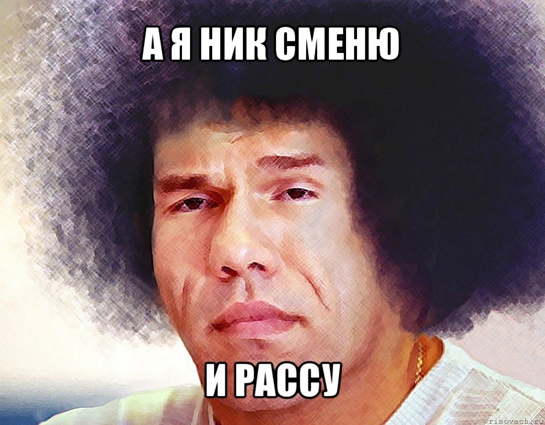 а я ник сменю и рассу