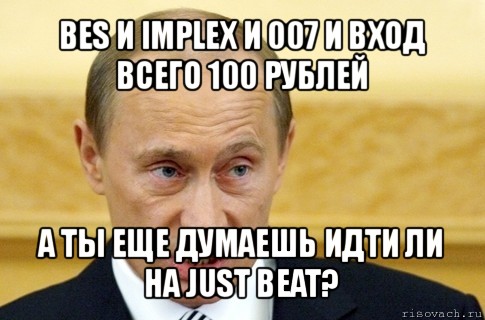 bes и implex и 007 и вход всего 100 рублей а ты еще думаешь идти ли на just beat?, Мем путин