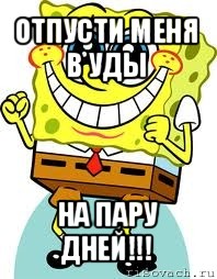 отпусти меня в уды на пару дней!!!