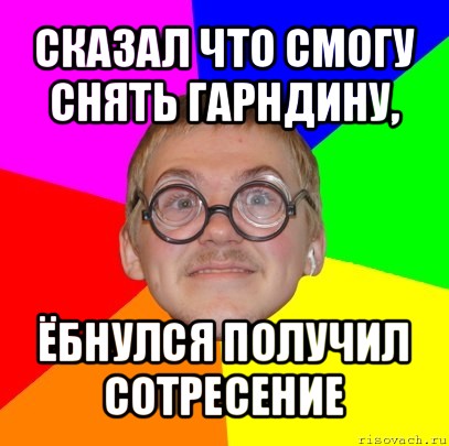 сказал что смогу снять гарндину, ёбнулся получил сотресение, Мем Типичный ботан