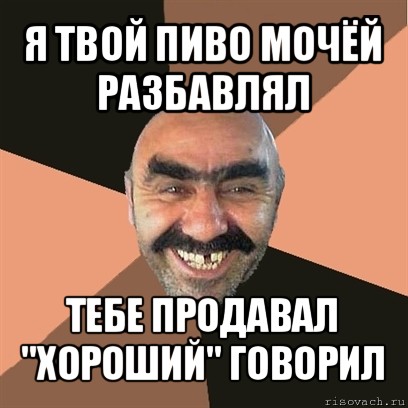 я твой пиво мочёй разбавлял тебе продавал "хороший" говорил, Мем Я твой дом труба шатал