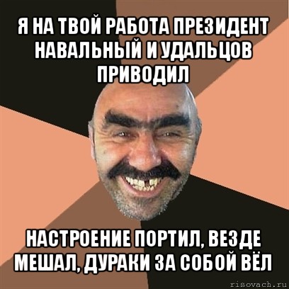 я на твой работа президент навальный и удальцов приводил настроение портил, везде мешал, дураки за собой вёл, Мем Я твой дом труба шатал