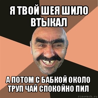 я твой шея шило втыкал а потом с бабкой около труп чай спокойно пил, Мем Я твой дом труба шатал