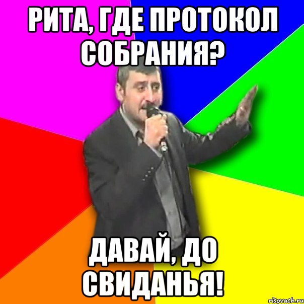 рита, где протокол собрания? давай, до свиданья!