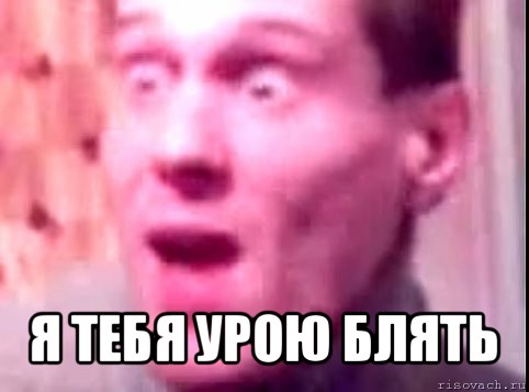  я тебя урою блять