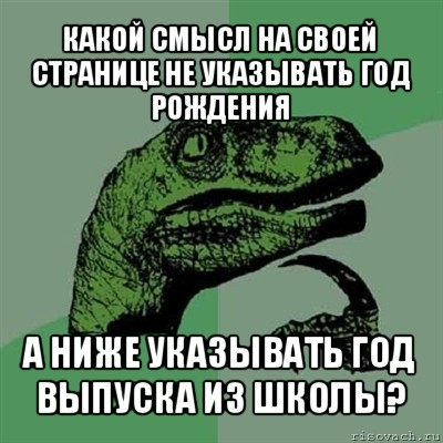 какой смысл на своей странице не указывать год рождения а ниже указывать год выпуска из школы?, Мем Филосораптор