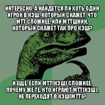 интересно, а найдется ли хоть один игрок в кэш, который скажет, что мтт сложнее, или мттшник, который скажет так про кэш? и еще, если мтт(кэш) сложнее, почему же те, кто играют мтт(кэш), не переходят в кэш(мтт)?