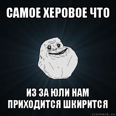 самое херовое что из за юли нам приходится шкирится, Мем Forever Alone