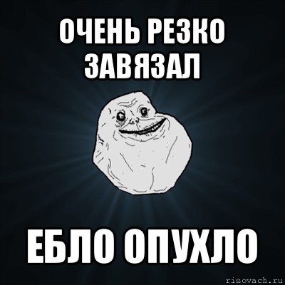 очень резко завязал ебло опухло, Мем Forever Alone