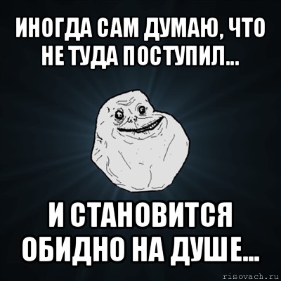 иногда сам думаю, что не туда поступил... и становится обидно на душе..., Мем Forever Alone