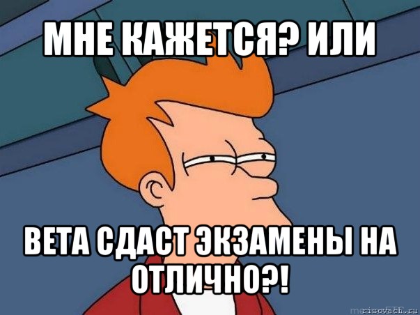 мне кажется? или вета сдаст экзамены на отлично?!, Мем  Фрай (мне кажется или)