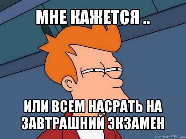 мне кажется .. или всем насрать на завтрашний экзамен, Мем  Фрай (мне кажется или)