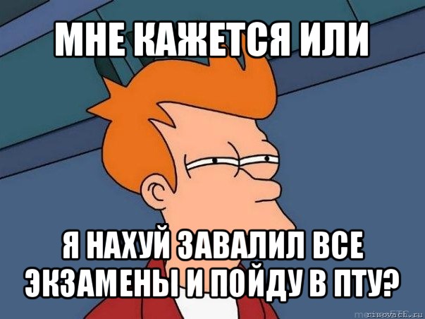 мне кажется или я нахуй завалил все экзамены и пойду в пту?, Мем  Фрай (мне кажется или)