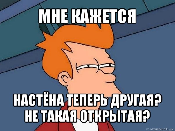 мне кажется настёна теперь другая?
не такая открытая?, Мем  Фрай (мне кажется или)