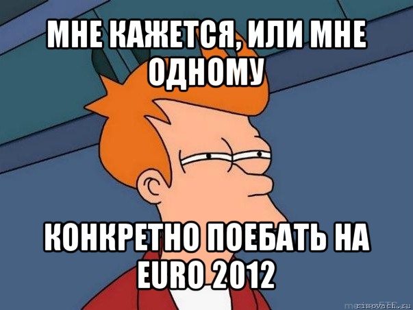 мне кажется, или мне одному конкретно поебать на euro 2012