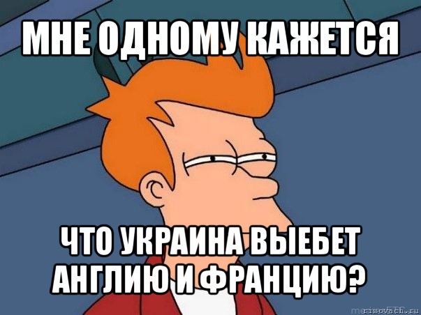 мне одному кажется что украина выебет англию и францию?, Мем  Фрай (мне кажется или)