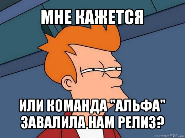 мне кажется или команда "альфа" завалила нам релиз?, Мем  Фрай (мне кажется или)