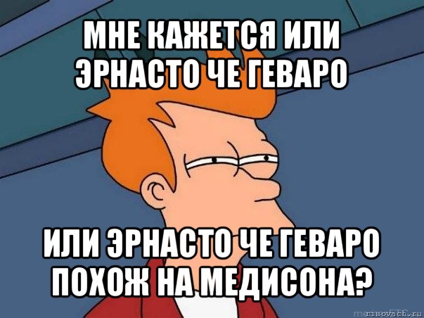 мне кажется или эрнасто че геваро или эрнасто че геваро похож на медисона?, Мем  Фрай (мне кажется или)