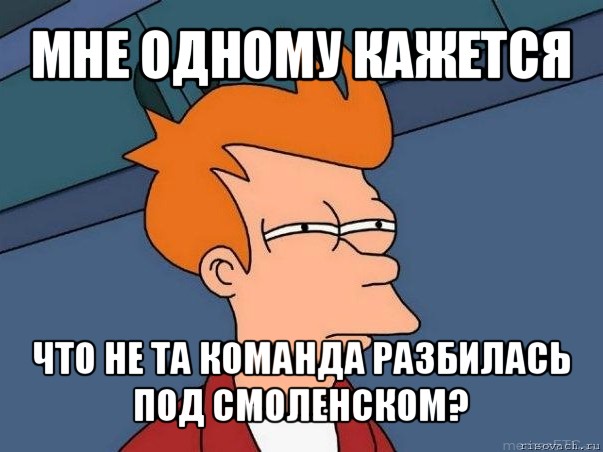 мне одному кажется что не та команда разбилась под смоленском?, Мем  Фрай (мне кажется или)