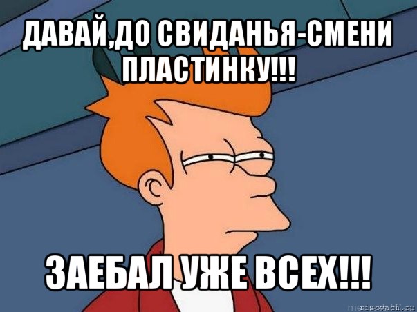 давай,до свиданья-смени пластинку!!! заебал уже всех!!!, Мем  Фрай (мне кажется или)