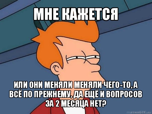 мне кажется или они меняли меняли чего-то, а всё по прежнему, да ещё и вопросов за 2 месяца нет?, Мем  Фрай (мне кажется или)