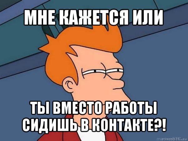 мне кажется или ты вместо работы сидишь в контакте?!, Мем  Фрай (мне кажется или)