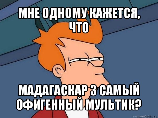 мне одному кажется, что мадагаскар 3 самый офигенный мультик?, Мем  Фрай (мне кажется или)