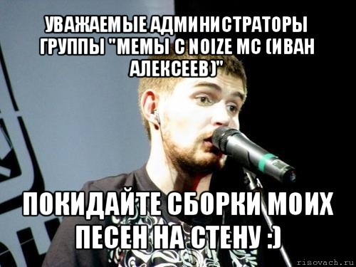 уважаемые администраторы группы "мемы с noize mc (иван алексеев)" покидайте сборки моих песен на стену :)