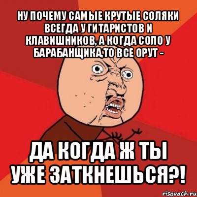 ну почему самые крутые соляки всегда у гитаристов и клавишников, а когда соло у барабанщика,то все орут - да когда ж ты уже заткнешься?!, Мем Почему